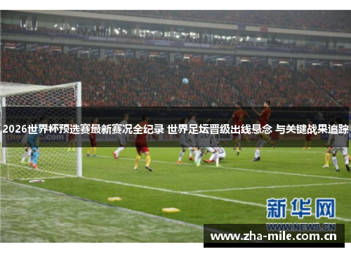 2026世界杯预选赛最新赛况全纪录 世界足坛晋级出线悬念 与关键战果追踪 2026世界杯预选赛最新赛况全纪录 世界足坛晋级出线悬念 与关键战果追踪