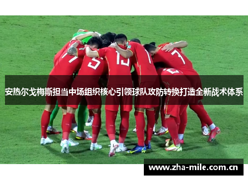 安热尔戈梅斯担当中场组织核心引领球队攻防转换打造全新战术体系 安热尔戈梅斯担当中场组织核心引领球队攻防转换打造全新战术体系
