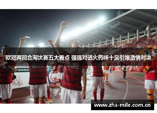 欧冠两回合淘汰赛五大看点 强强对话火药味十足引爆激情对决 欧冠两回合淘汰赛五大看点 强强对话火药味十足引爆激情对决